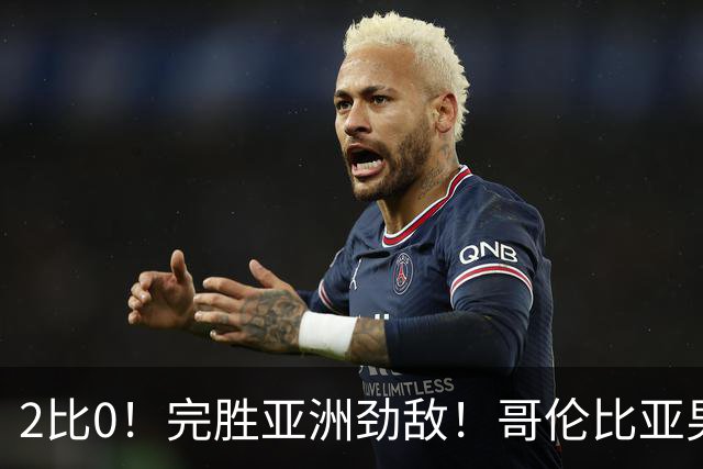 2比0！完胜亚洲劲敌！哥伦比亚男足为南美足球正名，J罗状态火爆